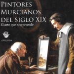 EL ARTE QUE NOS PRECEDE. PINTORES MURCIANOS DEL SIGLO XIX. FUNDACION LORQUIMUR.