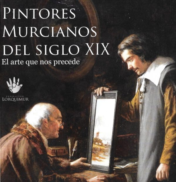 EL ARTE QUE NOS PRECEDE. PINTORES MURCIANOS DEL SIGLO XIX. FUNDACION LORQUIMUR.